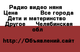 Радио видео няня  › Цена ­ 4 500 - Все города Дети и материнство » Другое   . Челябинская обл.